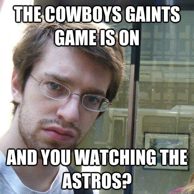 the cowboys gaints game is on and you watching the astros?  Awkward roommate