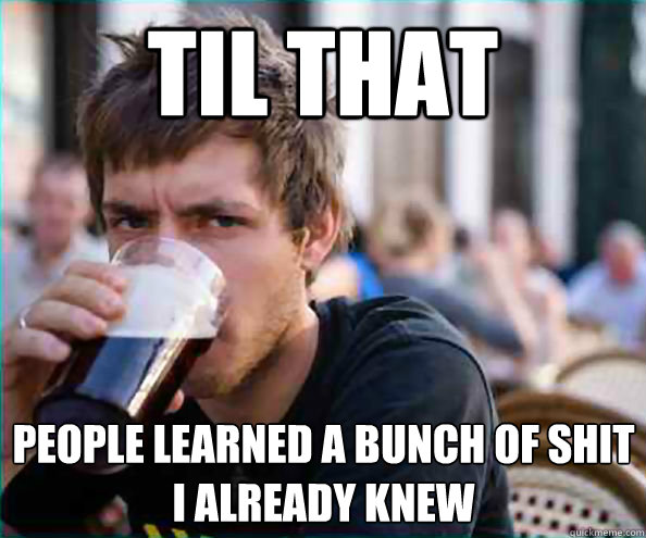 TIL that people learned a bunch of shit i already knew  Lazy College Senior