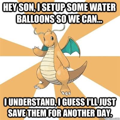 Hey son, I setup some water balloons so we can... I understand, I guess I'll just save them for another day.  Dragonite Dad