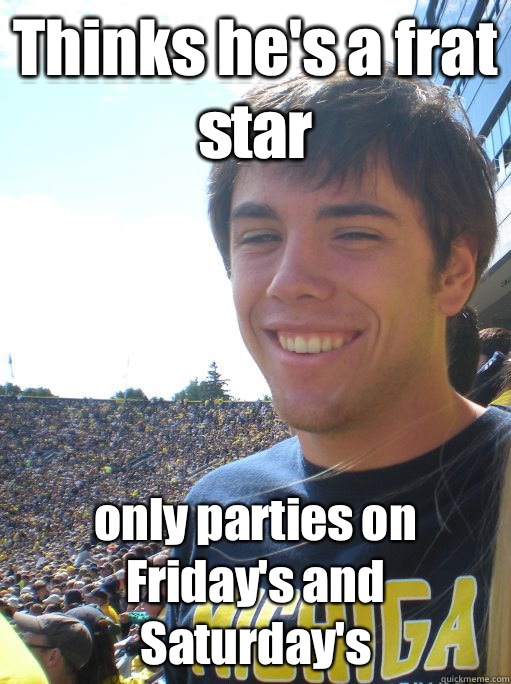 Thinks he's a frat star only parties on Friday's and Saturday's   