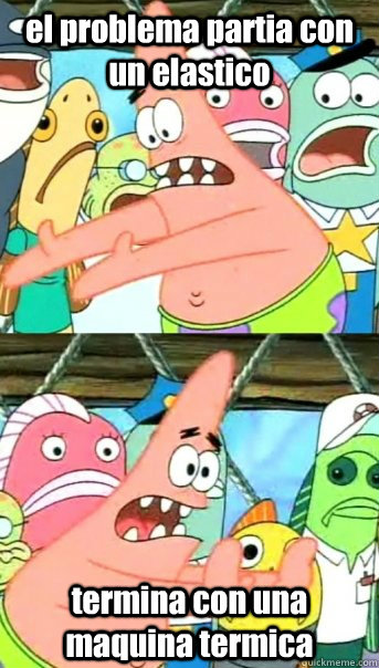 el problema partia con un elastico termina con una maquina termica  Push it somewhere else Patrick