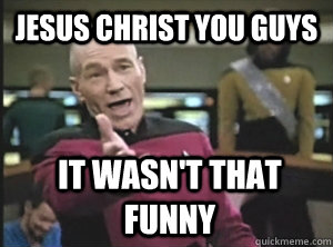 JESUS CHRIST YOU GUYS IT WASN'T THAT FUNNY  Annoyed Picard