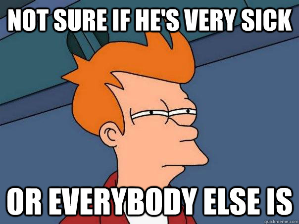 not sure if he's very sick or everybody else is  Futurama Fry