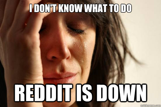 i don't know what to do reddit is down  First World Problems