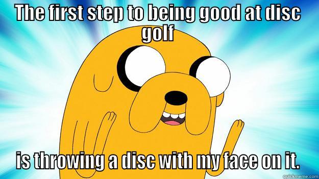THE FIRST STEP TO BEING GOOD AT DISC GOLF IS THROWING A DISC WITH MY FACE ON IT. Jake The Dog