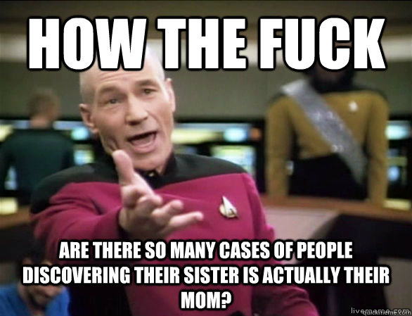 HOW THE FUCK ARE THERE SO MANY CASES OF PEOPLE DISCOVERING THEIR SISTER IS ACTUALLY THEIR MOM?  Annoyed Picard HD