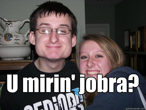  U mirin' jobra?  u mirin jobra