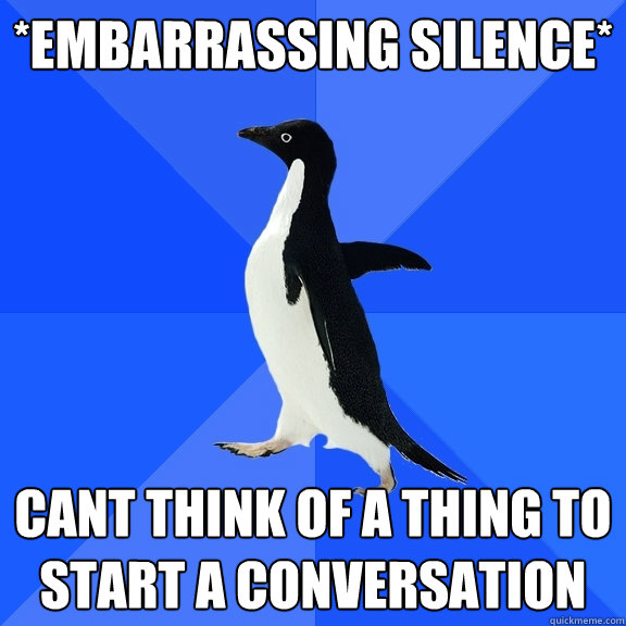 *embarrassing silence* can´t think of a thing to start a conversation  Socially Awkward Penguin