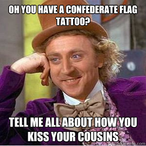 Oh you have a confederate flag tattoo? Tell me all about how you kiss your cousins  - Oh you have a confederate flag tattoo? Tell me all about how you kiss your cousins   willy wonka