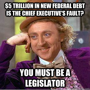 $5 trillion in new federal debt is the chief executive's fault? you must be a legislator  Creepy Wonka