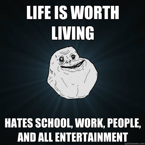 Life is worth living Hates school, work, people, and all entertainment  Forever Alone