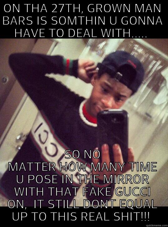 ON THA 27TH, GROWN MAN BARS IS SOMTHIN U GONNA HAVE TO DEAL WITH.....  SO NO MATTER HOW MANY TIME U POSE IN THE MIRROR WITH THAT FAKE GUCCI ON,  IT STILL DONT EQUAL UP TO THIS REAL SHIT!!!  Misc