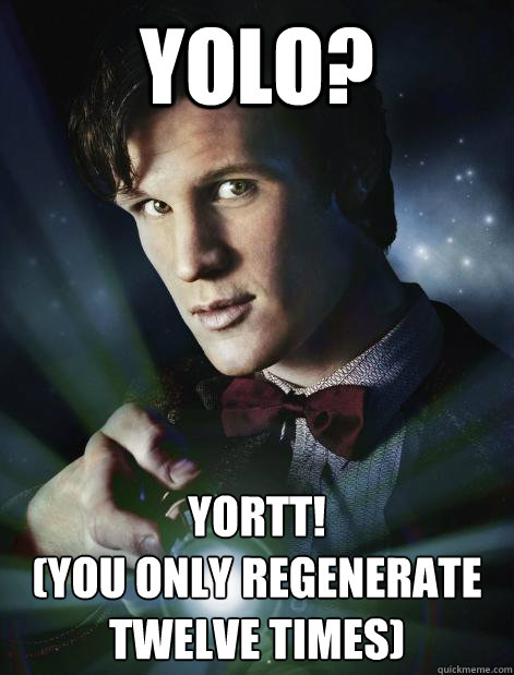 yolo? YORTT! 
(you only regenerate twelve times) - yolo? YORTT! 
(you only regenerate twelve times)  Doctor Who