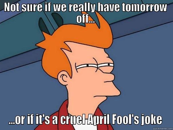 NOT SURE IF WE REALLY HAVE TOMORROW OFF... ...OR IF IT'S A CRUEL APRIL FOOL'S JOKE Futurama Fry