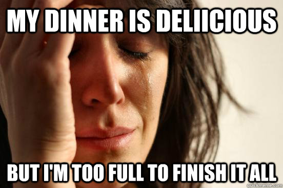 My dinner is deliicious but I'm too full to finish it all  First World Problems