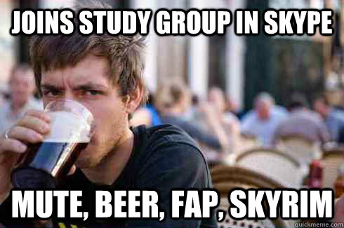 joins study group in skype mute, beer, fap, skyrim  Lazy College Senior