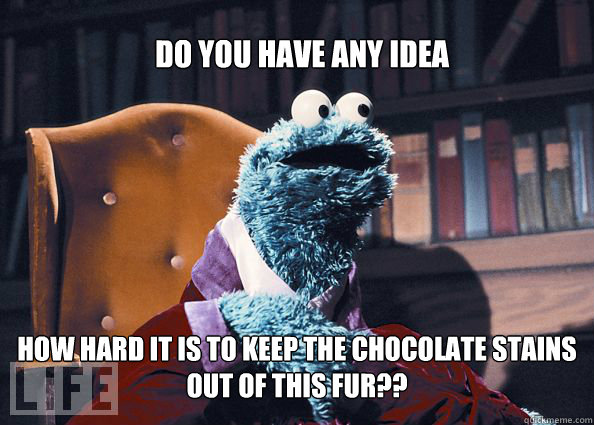 Do you have ANY idea how hard it is to keep the chocolate stains out of this fur??  Cookieman
