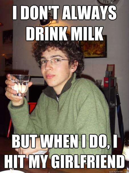 I don't always drink milk But when i do, i hit my girlfriend - I don't always drink milk But when i do, i hit my girlfriend  Misc