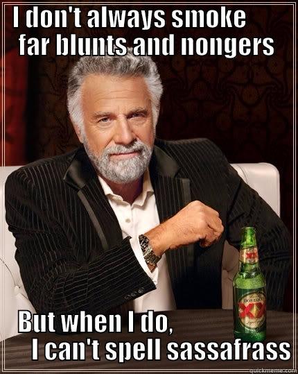 I DON'T ALWAYS SMOKE        FAR BLUNTS AND NONGERS BUT WHEN I DO,                            I CAN'T SPELL SASSAFRASS The Most Interesting Man In The World