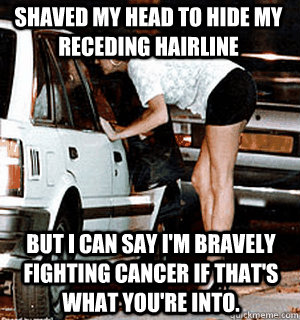 Shaved my head to hide my receding hairline But I can say I'm bravely fighting cancer if that's what you're into.  Karma Whore