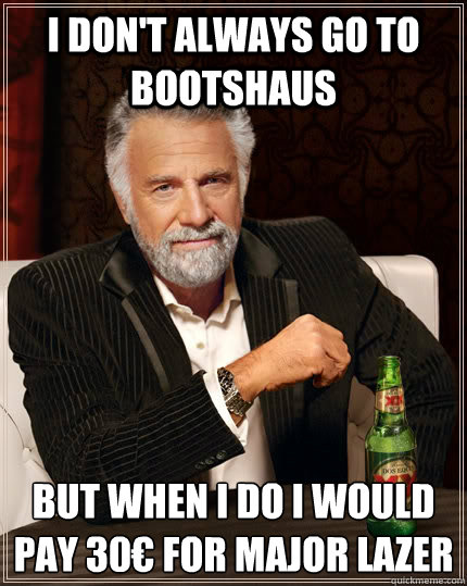 I don't always go to Bootshaus but when I do I would pay 30€ for Major Lazer  The Most Interesting Man In The World
