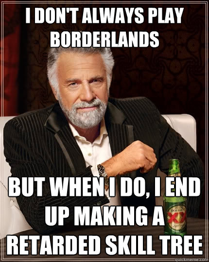 I don't always Play borderlands but when I do, I end up making a retarded skill tree
 - I don't always Play borderlands but when I do, I end up making a retarded skill tree
  The Most Interesting Man In The World