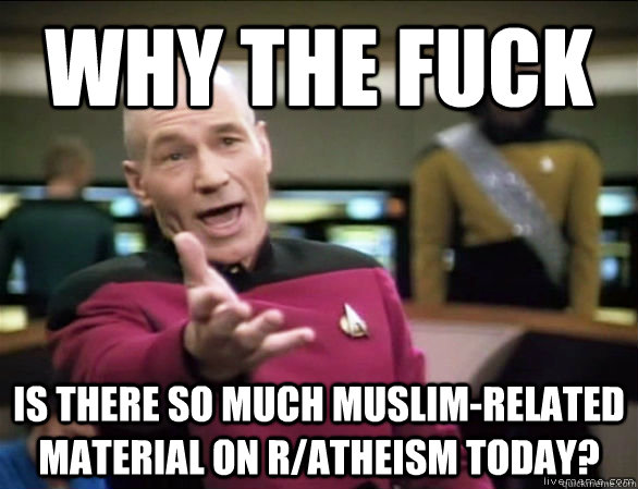 Why the fuck is there so much muslim-related material on r/atheism today?  Annoyed Picard HD