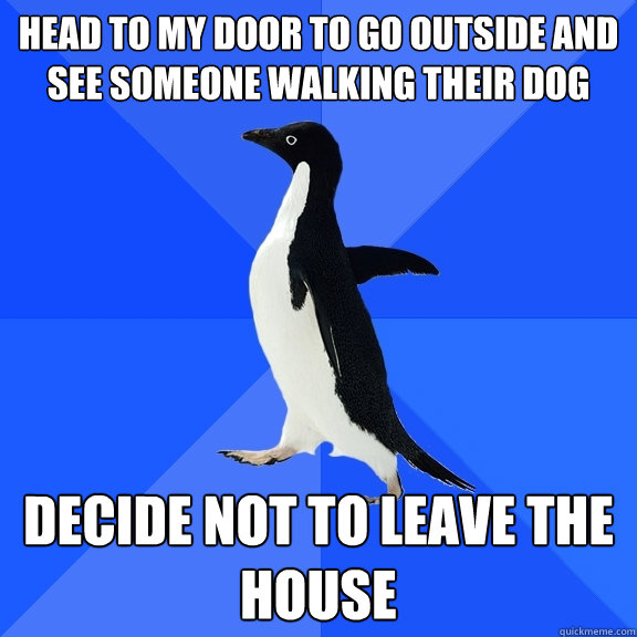 head to my door to go outside and see someone walking their dog decide not to leave the house  Socially Awkward Penguin
