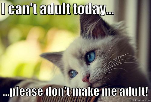 I CAN'T ADULT TODAY...                  ...PLEASE DON'T MAKE ME ADULT! First World Problems Cat