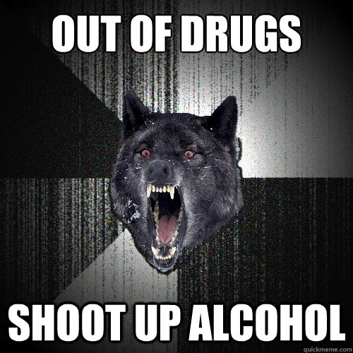 out of drugs shoot up alcohol   Insanity Wolf