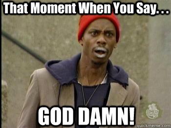 That Moment When You Say. . . GOD DAMN!  Tyrone Biggums