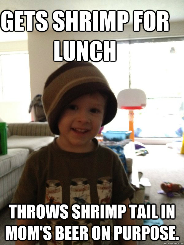 Gets shrimp for lunch  throws shrimp tail in mom's beer on purpose. - Gets shrimp for lunch  throws shrimp tail in mom's beer on purpose.  Scumbag Toddler