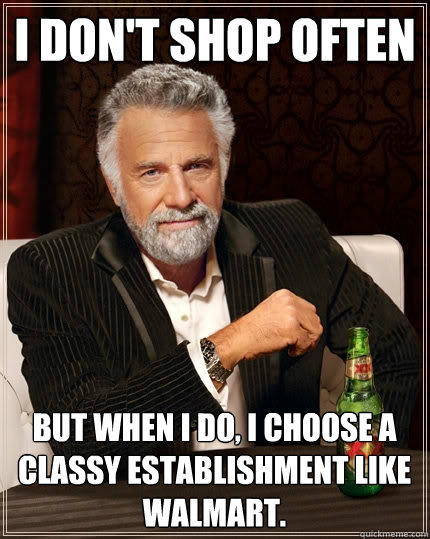 I don't shop often but when I do, I choose a classy establishment like Walmart.  The Most Interesting Man In The World