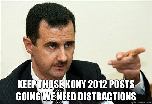 Keep those kony 2012 posts 
going we need distractions  Bashar Assad