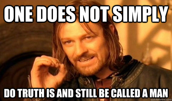 One does not simply do truth is and still be called a man  