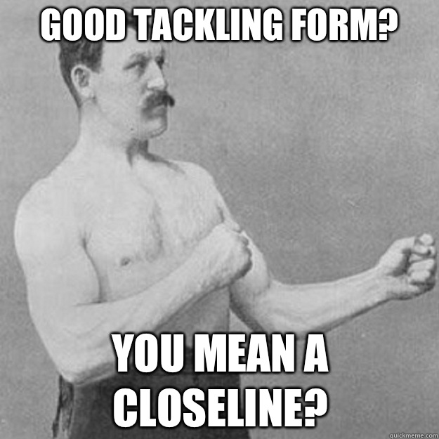 Good tackling form? YOU MEAN a closeline?  overly manly man