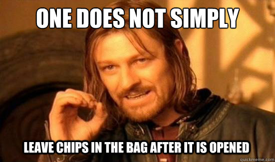 One Does Not Simply leave CHIPS in the bag AFTER it IS OPENED  Boromir