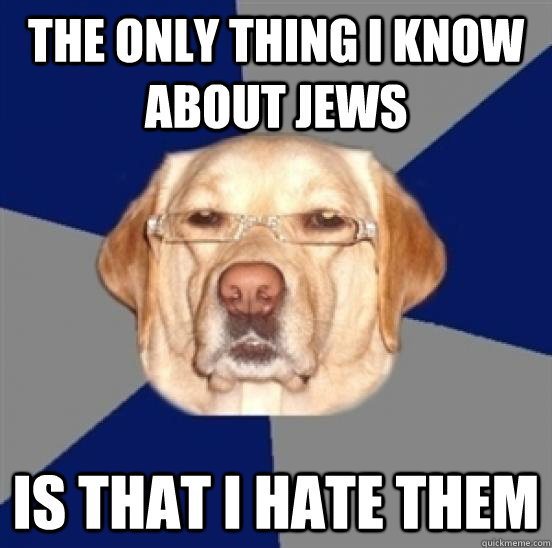 The only thing I know about jews is that I hate them  Racist Dog