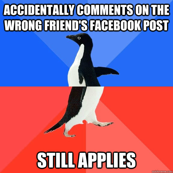 accidentally comments on the wrong friend's facebook post still applies  Socially Awkward Awesome Penguin