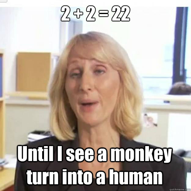 2 + 2 = 22 Until I see a monkey turn into a human  Ignorant and possibly Retarded Religious Person