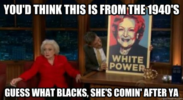 You'd think this is from the 1940's Guess what blacks, she's comin' after ya  Betty White Problems