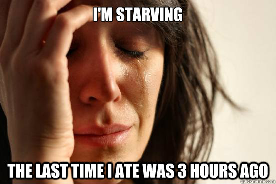 I'm starving The last time i ate was 3 hours ago - I'm starving The last time i ate was 3 hours ago  First World Problems