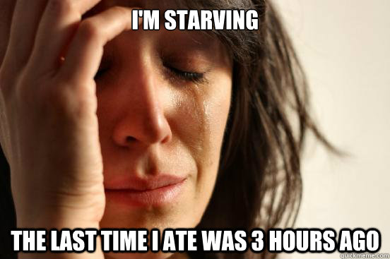 I'm starving The last time i ate was 3 hours ago  First World Problems