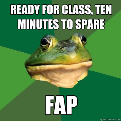 ready for class, ten minutes to spare fap  Foul Bachelor Frog