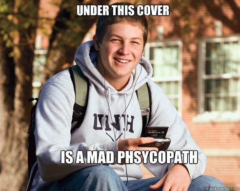 Under this cover Is a mad phsycopath  College Freshman