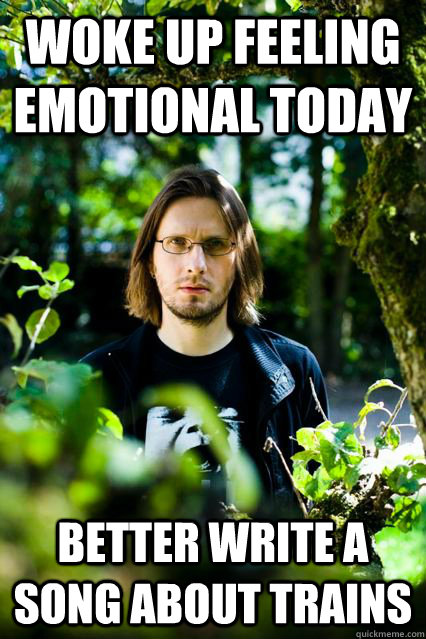woke up feeling emotional today better write a song about trains - woke up feeling emotional today better write a song about trains  Dissatisfied Steven Wilson
