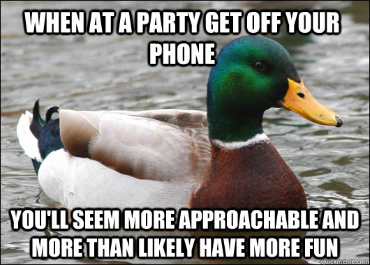 When at a party get off your phone you'll seem more approachable and more than likely have more fun  Actual Advice Mallard