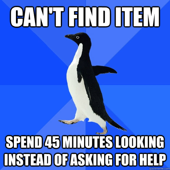 Can't find item spend 45 minutes looking instead of asking for help  Socially Awkward Penguin