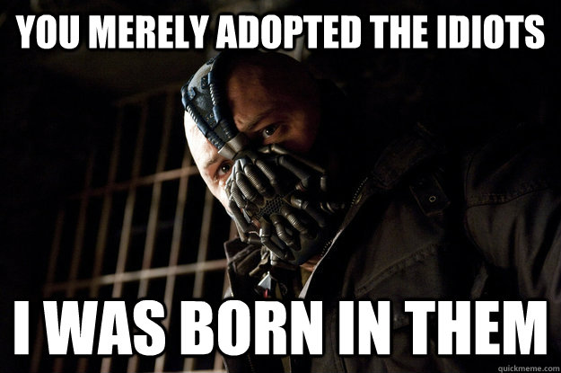 You merely adopted the idiots i was born in them  Academy Bane