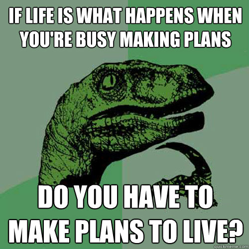 if life is what happens when you're busy making plans do you have to make plans to live? - if life is what happens when you're busy making plans do you have to make plans to live?  Philosoraptor